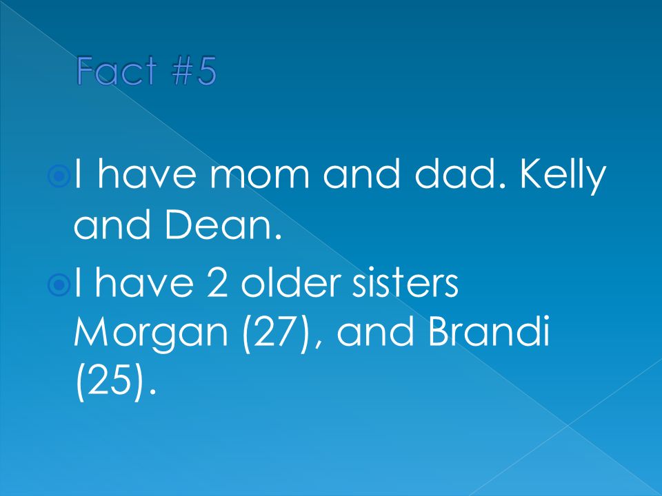  I have mom and dad. Kelly and Dean.  I have 2 older sisters Morgan (27), and Brandi (25).