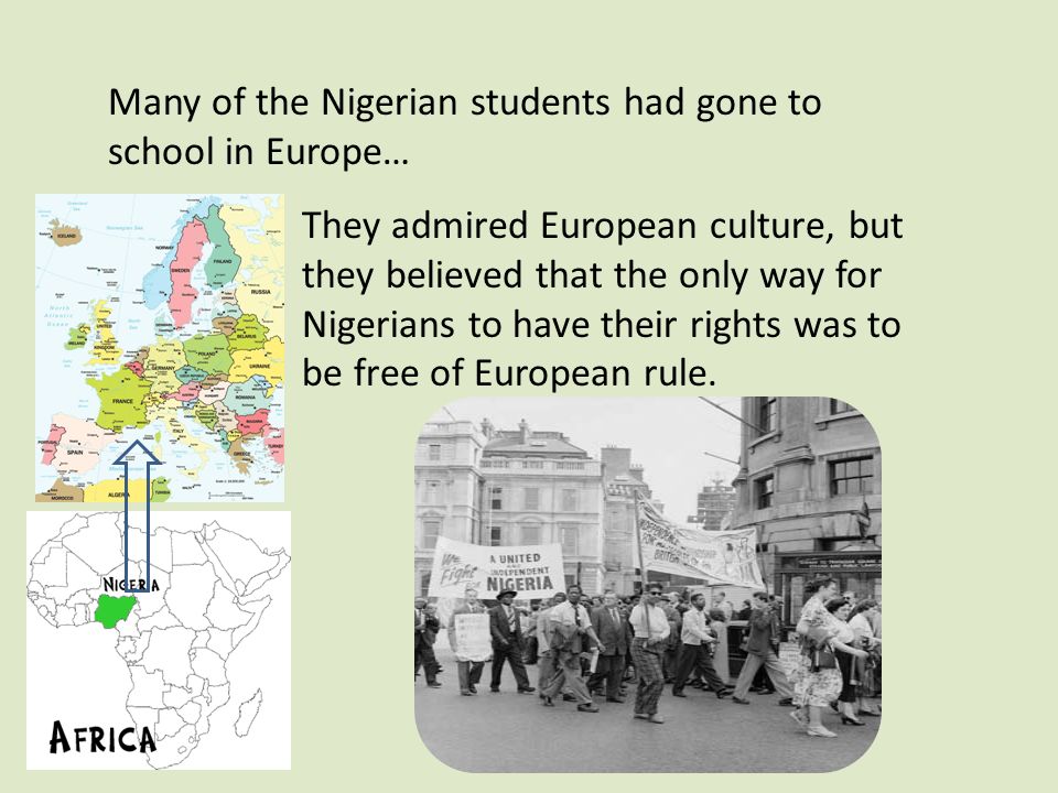 Many of the Nigerian students had gone to school in Europe… They admired European culture, but they believed that the only way for Nigerians to have their rights was to be free of European rule.