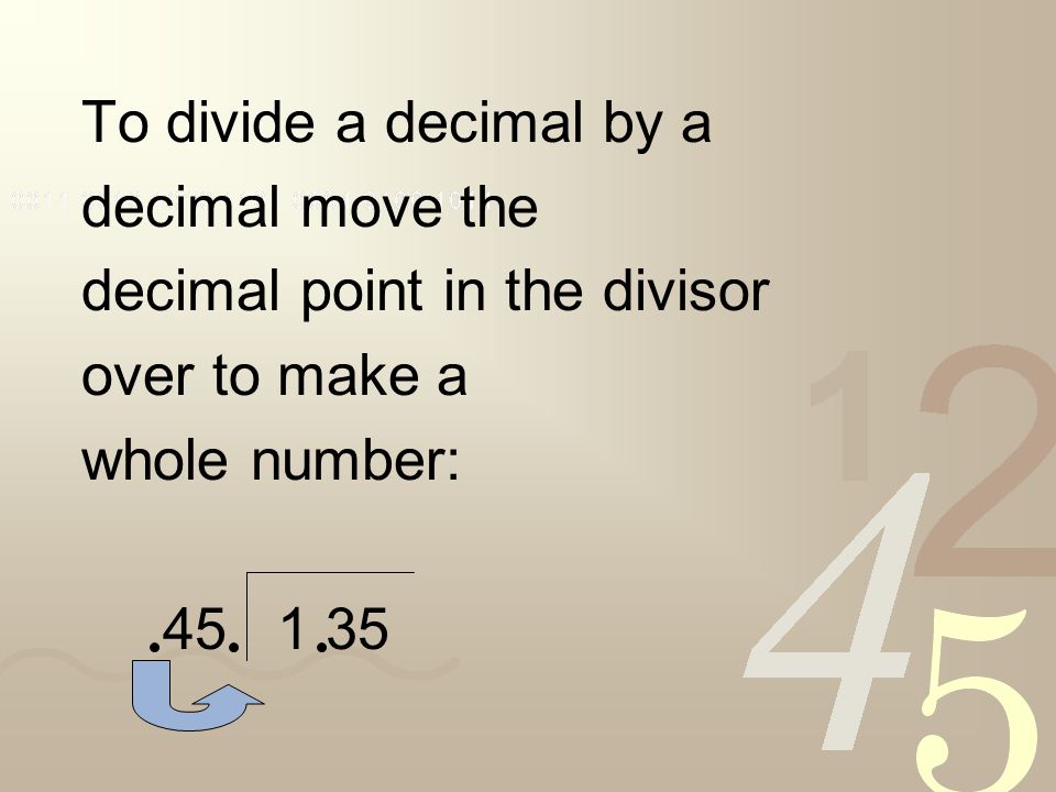 To divide a decimal by a decimal move the decimal point in the divisor over to make a whole number: