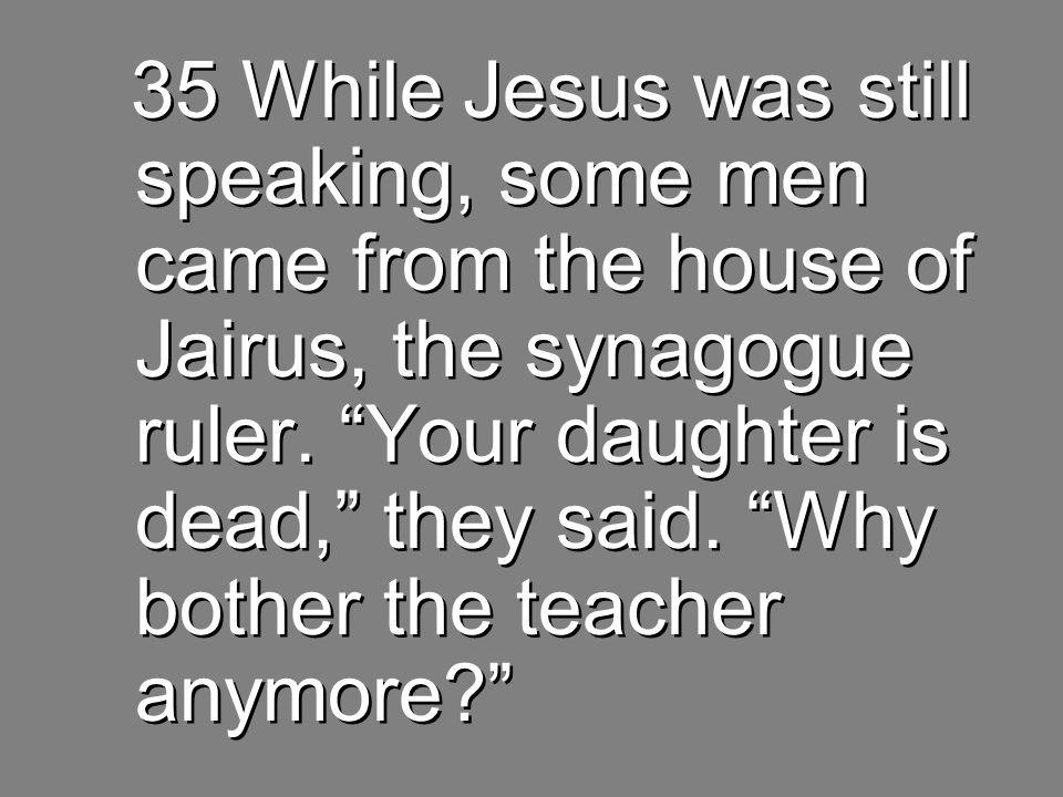 35 While Jesus was still speaking, some men came from the house of Jairus, the synagogue ruler.