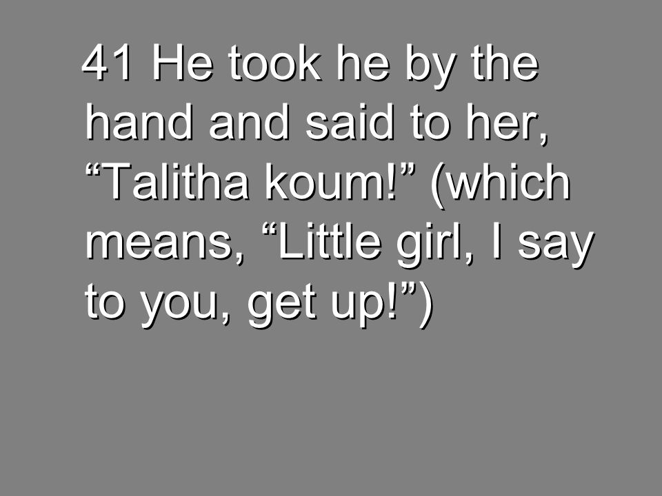 41 He took he by the hand and said to her, Talitha koum! (which means, Little girl, I say to you, get up! )