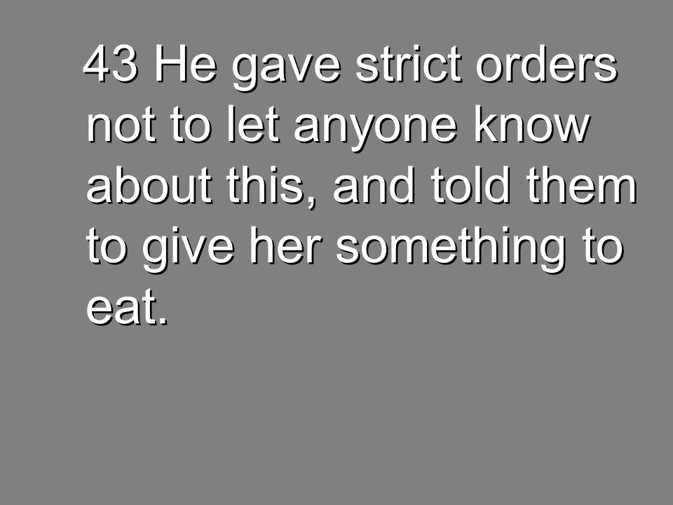 43 He gave strict orders not to let anyone know about this, and told them to give her something to eat.