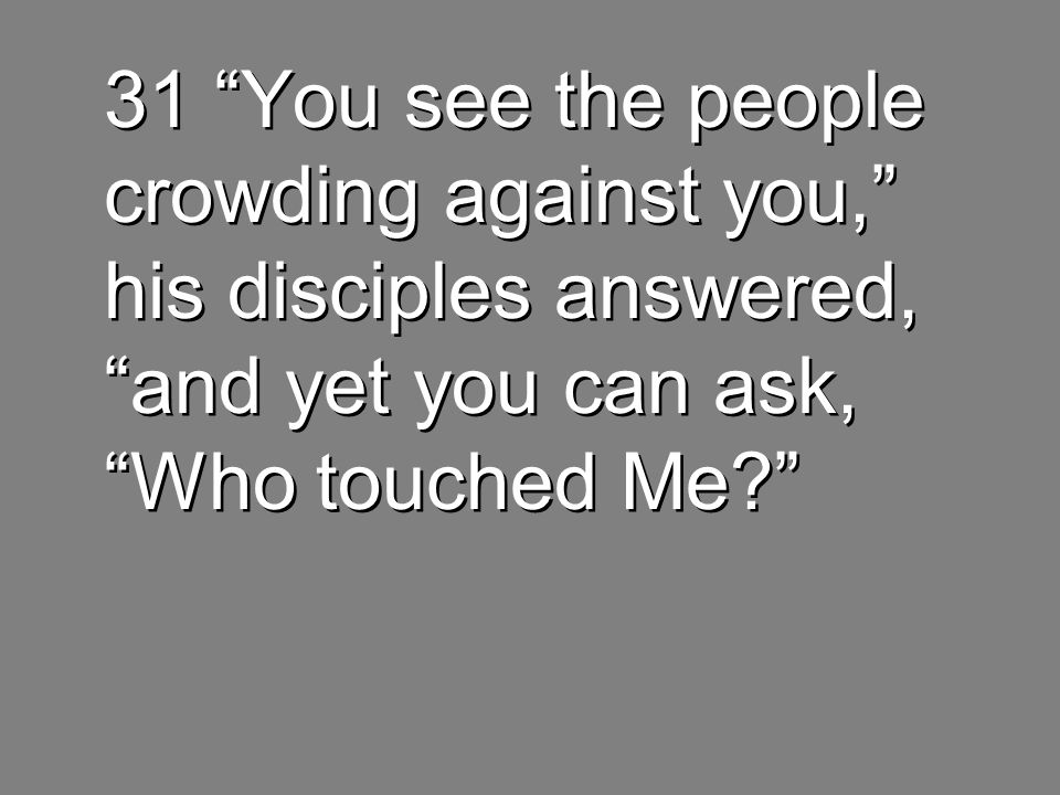 31 You see the people crowding against you, his disciples answered, and yet you can ask, Who touched Me
