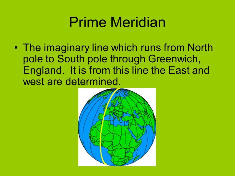 Prime Meridian The imaginary line which runs from North pole to South pole through Greenwich, England.
