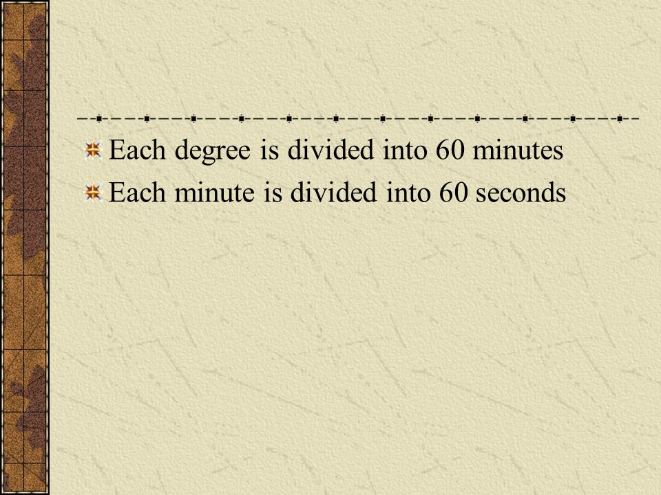 Each degree is divided into 60 minutes Each minute is divided into 60 seconds