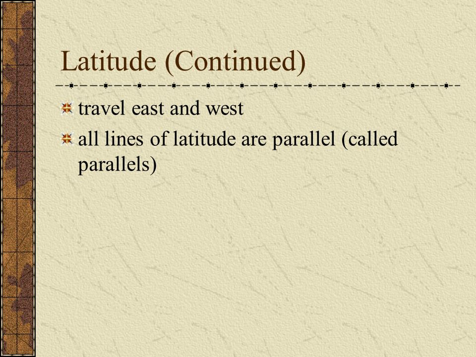 Latitude (Continued) travel east and west all lines of latitude are parallel (called parallels)