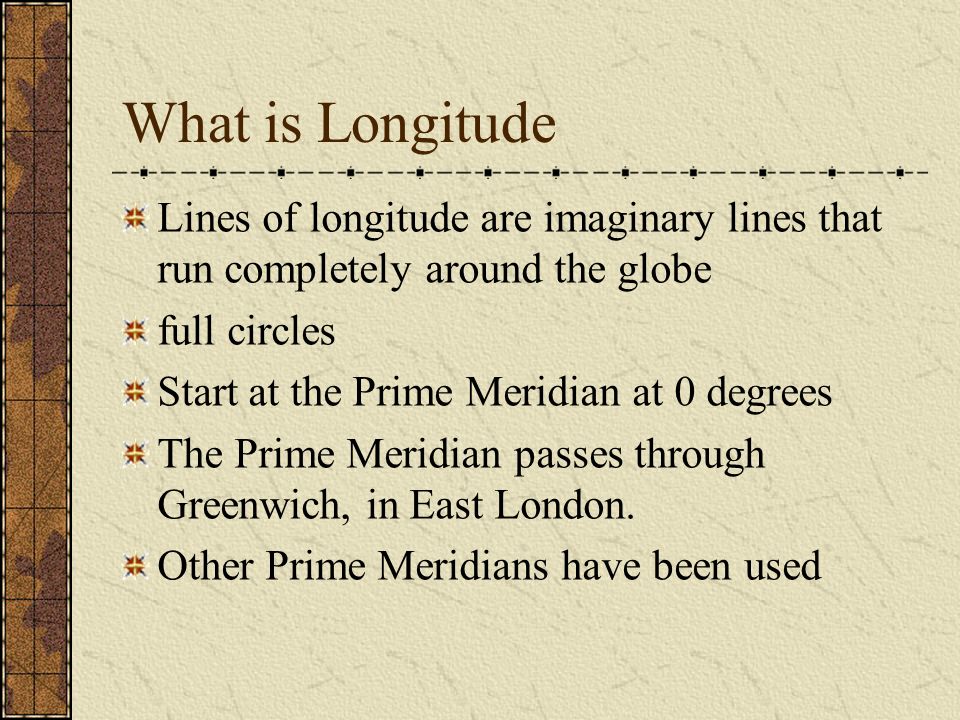 What is Longitude Lines of longitude are imaginary lines that run completely around the globe full circles Start at the Prime Meridian at 0 degrees The Prime Meridian passes through Greenwich, in East London.