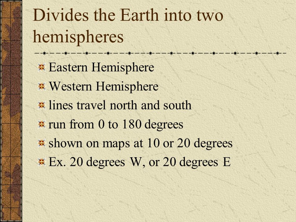 Divides the Earth into two hemispheres Eastern Hemisphere Western Hemisphere lines travel north and south run from 0 to 180 degrees shown on maps at 10 or 20 degrees Ex.