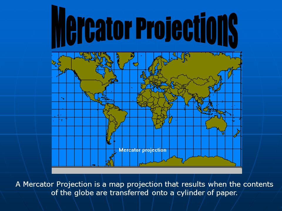 A Mercator Projection is a map projection that results when the contents of the globe are transferred onto a cylinder of paper.