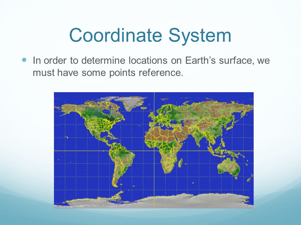 Coordinate System In order to determine locations on Earth’s surface, we must have some points reference.