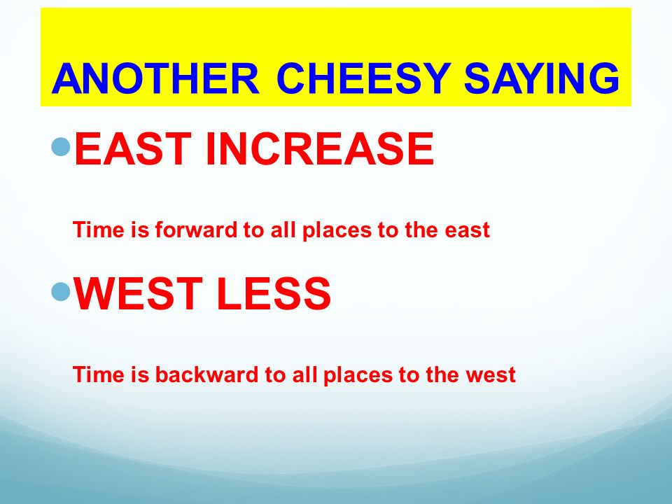 ANOTHER CHEESY SAYING EAST INCREASE Time is forward to all places to the east WEST LESS Time is backward to all places to the west