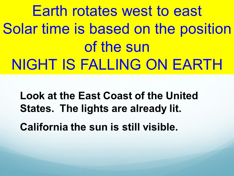 Earth rotates west to east Solar time is based on the position of the sun NIGHT IS FALLING ON EARTH Look at the East Coast of the United States.
