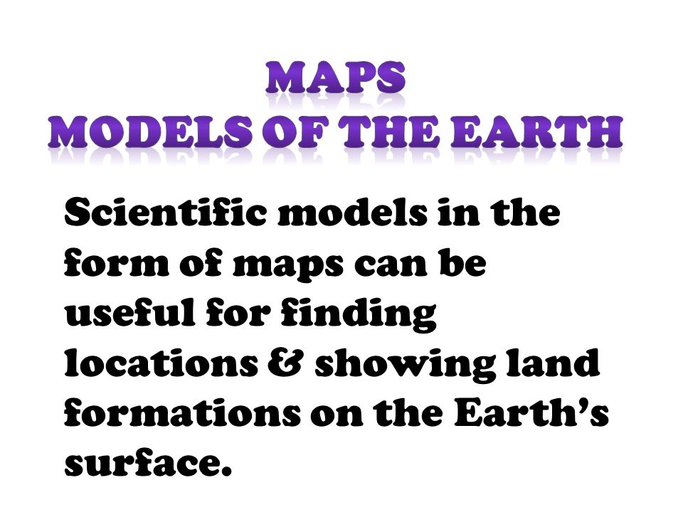 Scientific models in the form of maps can be useful for finding locations & showing land formations on the Earth’s surface.
