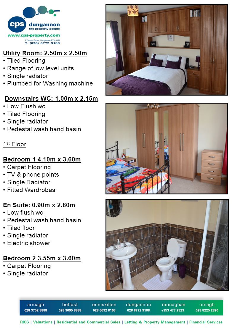 Utility Room: 2.50m x 2.50m Tiled Flooring Range of low level units Single radiator Plumbed for Washing machine Downstairs WC: 1.00m x 2.15m Low Flush wc Tiled Flooring Single radiator Pedestal wash hand basin 1 st Floor Bedroom m x 3.60m Carpet Flooring TV & phone points Single Radiator Fitted Wardrobes En Suite: 0.90m x 2.80m Low flush wc Pedestal wash hand basin Tiled floor Single radiator Electric shower Bedroom m x 3.60m Carpet Flooring Single radiator