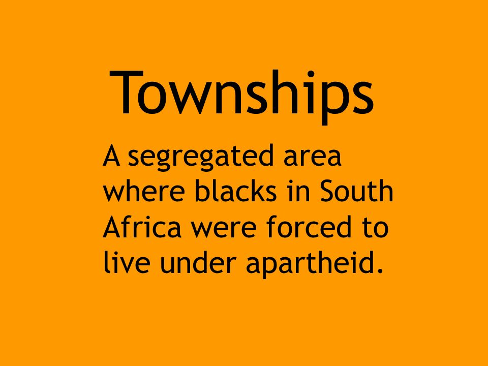 Townships A segregated area where blacks in South Africa were forced to live under apartheid.