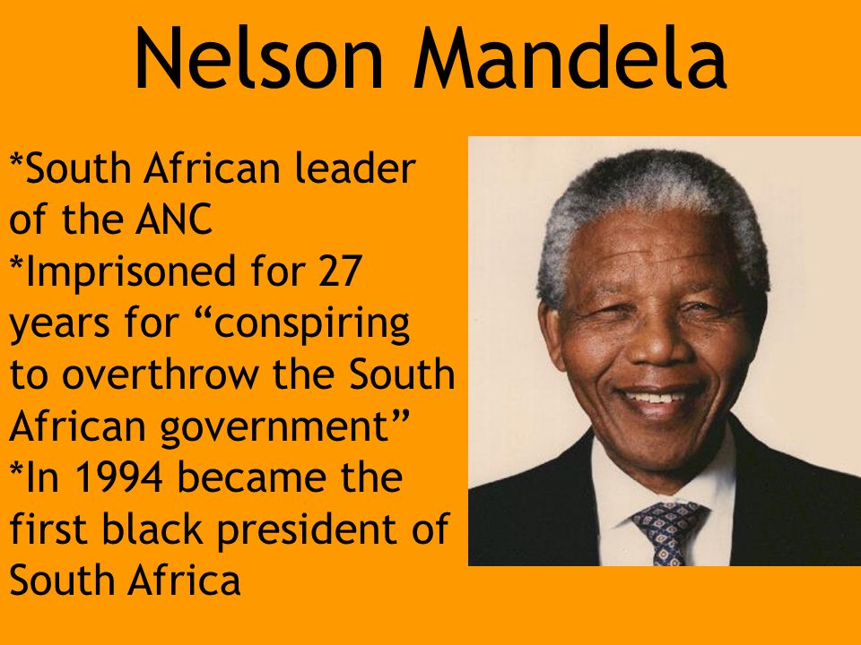 Nelson Mandela *South African leader of the ANC *Imprisoned for 27 years for conspiring to overthrow the South African government *In 1994 became the first black president of South Africa