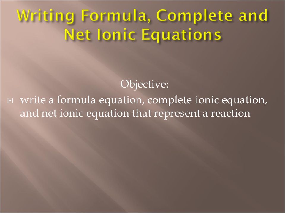 Objective:  write a formula equation, complete ionic equation, and net ionic equation that represent a reaction