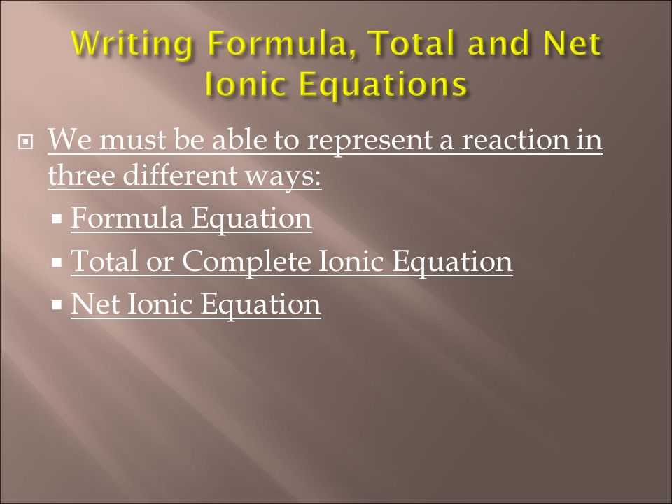  We must be able to represent a reaction in three different ways:  Formula Equation  Total or Complete Ionic Equation  Net Ionic Equation