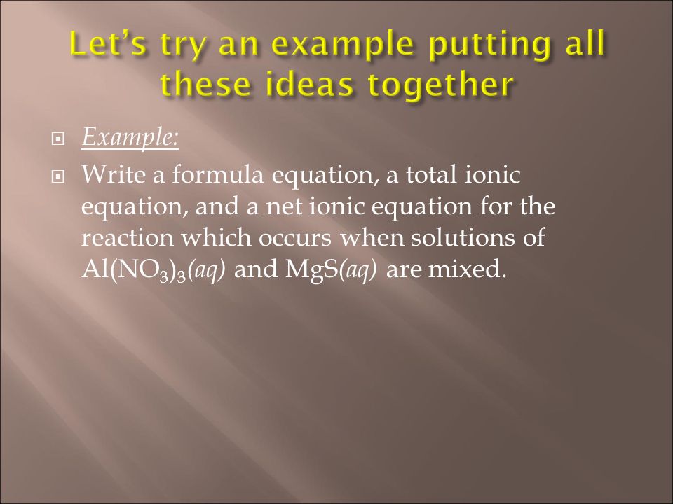  Example:  Write a formula equation, a total ionic equation, and a net ionic equation for the reaction which occurs when solutions of Al(NO 3 ) 3 (aq) and MgS (aq) are mixed.