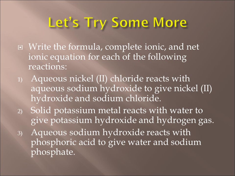 Write the formula, complete ionic, and net ionic equation for each of the following reactions: 1) Aqueous nickel (II) chloride reacts with aqueous sodium hydroxide to give nickel (II) hydroxide and sodium chloride.