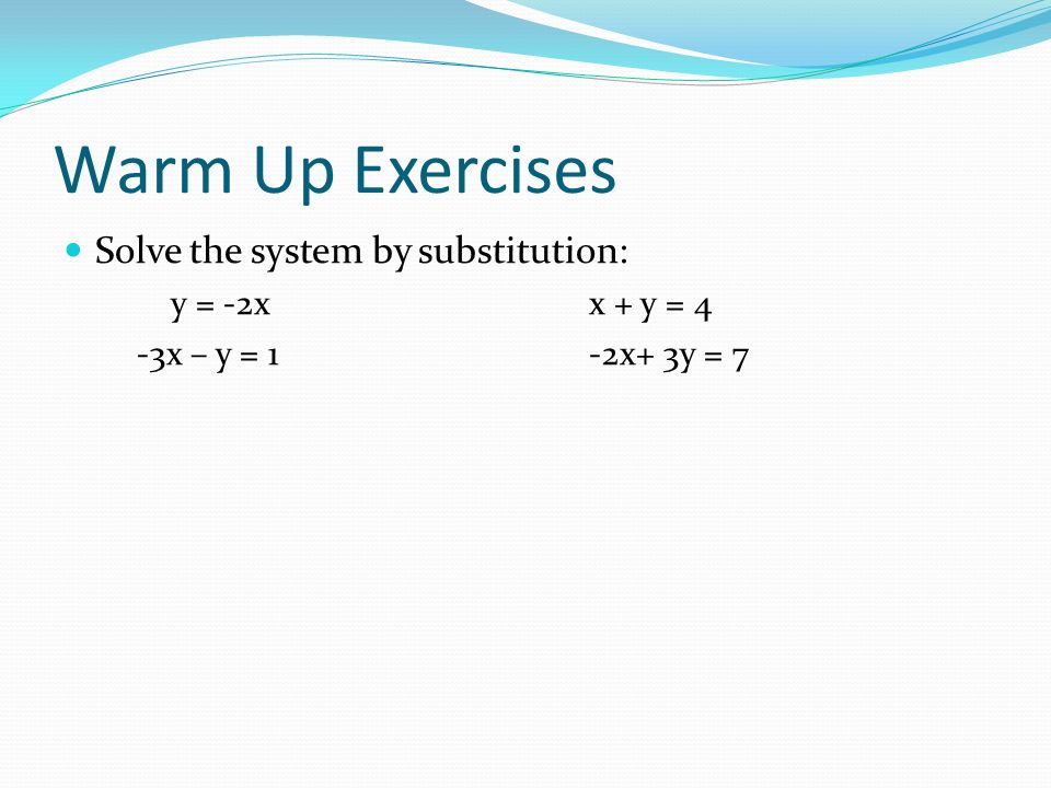 Warm Up Exercises Solve the system by substitution: y = -2xx + y = 4 -3x – y = 1-2x+ 3y = 7