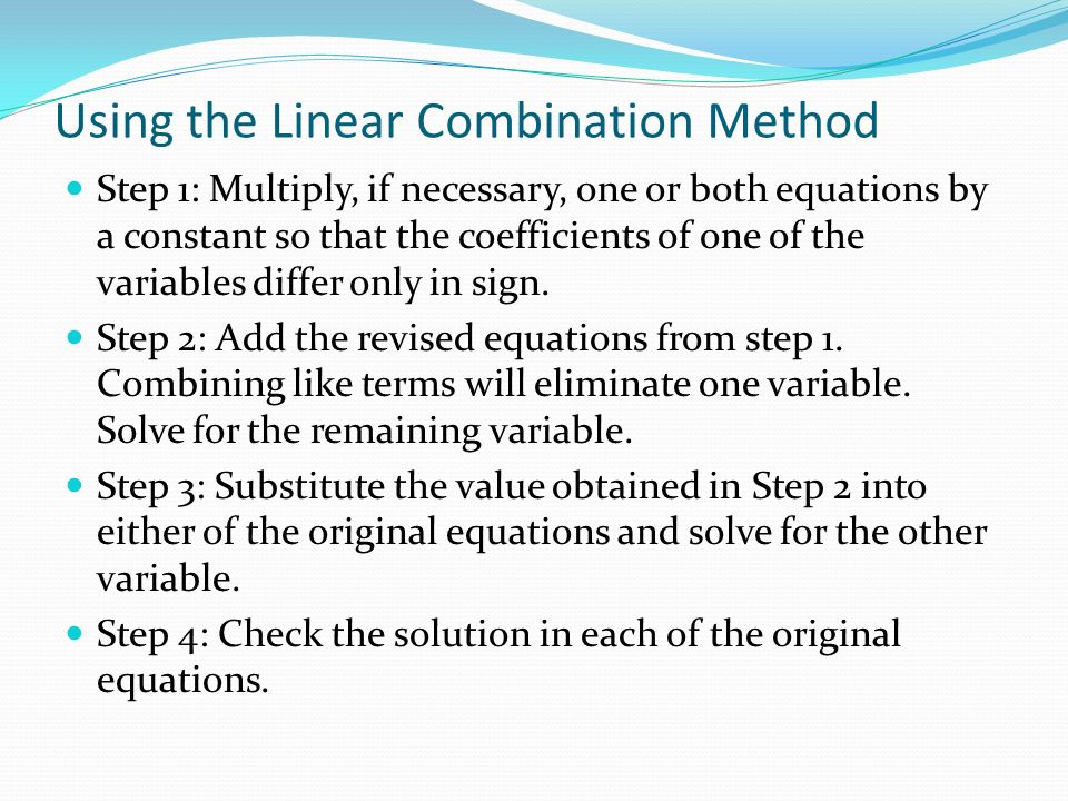 Using the Linear Combination Method Step 1: Multiply, if necessary, one or both equations by a constant so that the coefficients of one of the variables differ only in sign.