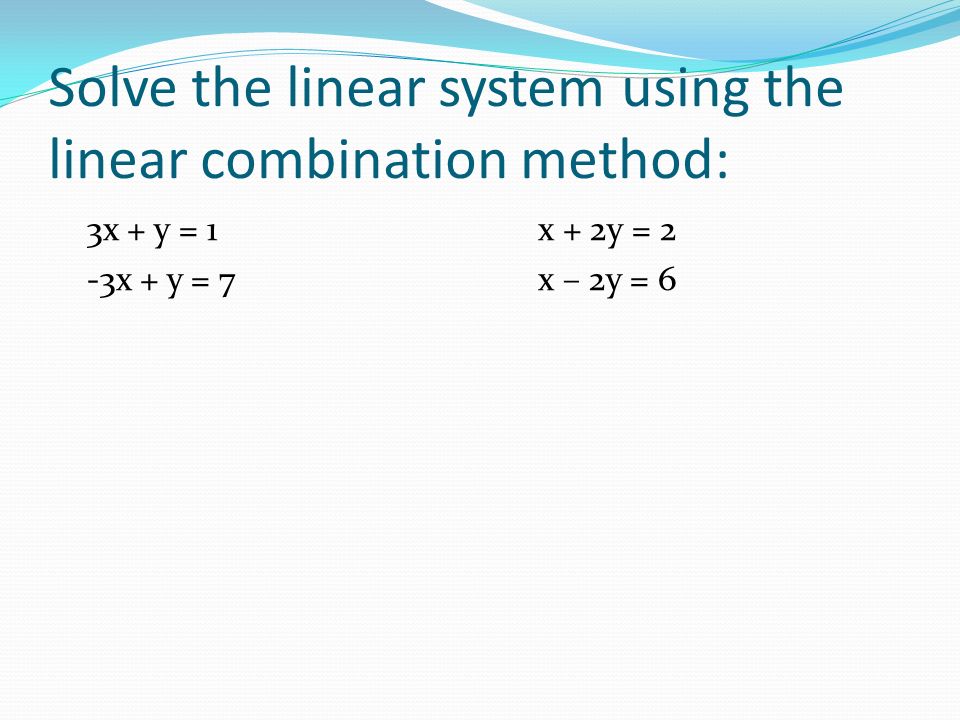Solve the linear system using the linear combination method: 3x + y = 1x + 2y = 2 -3x + y = 7x – 2y = 6
