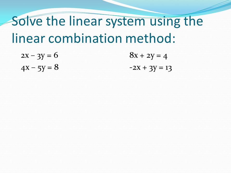 Solve the linear system using the linear combination method: 2x – 3y = 68x + 2y = 4 4x – 5y = 8-2x + 3y = 13