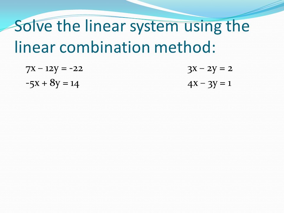 Solve the linear system using the linear combination method: 7x – 12y = -223x – 2y = 2 -5x + 8y = 144x – 3y = 1