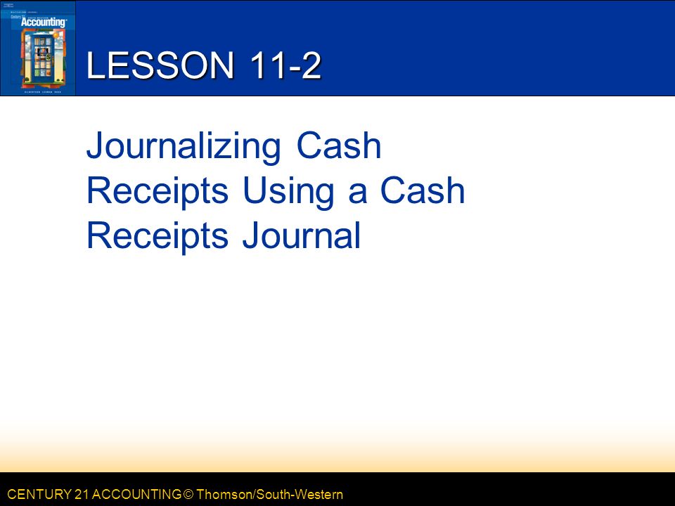 CENTURY 21 ACCOUNTING © Thomson/South-Western LESSON 11-2 Journalizing Cash Receipts Using a Cash Receipts Journal