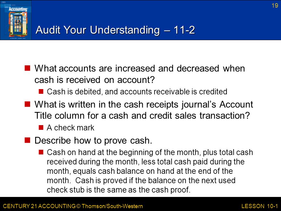 CENTURY 21 ACCOUNTING © Thomson/South-Western Audit Your Understanding – 11-2 What accounts are increased and decreased when cash is received on account.