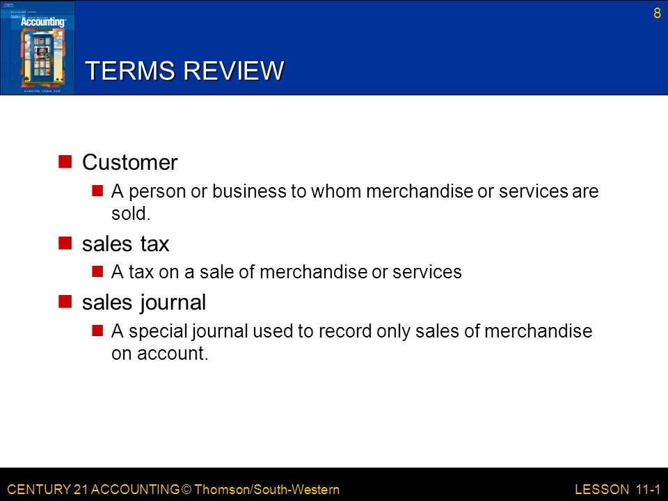 CENTURY 21 ACCOUNTING © Thomson/South-Western 8 LESSON 11-1 TERMS REVIEW Customer A person or business to whom merchandise or services are sold.