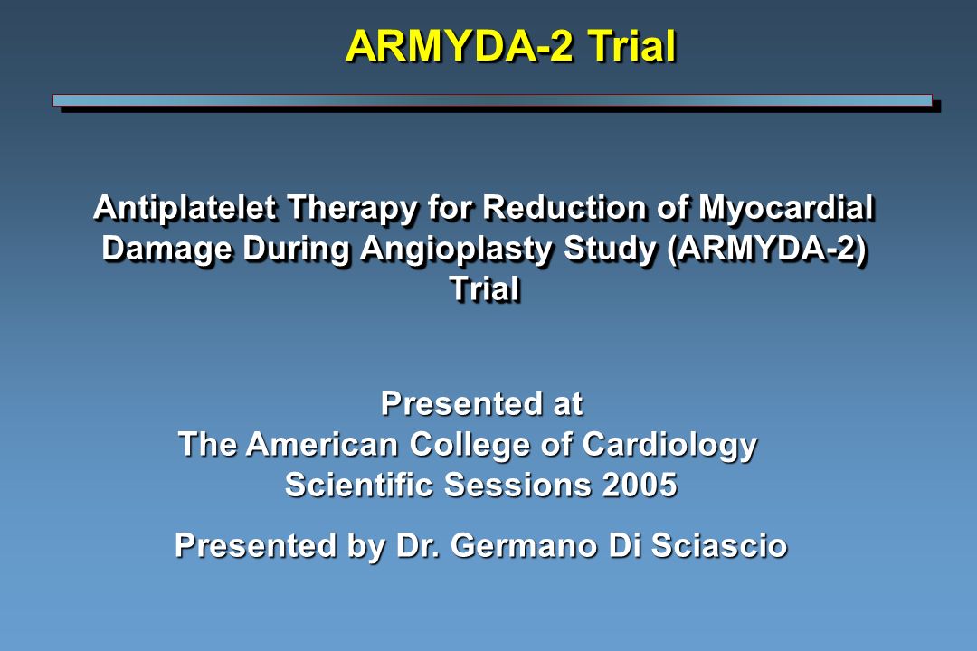 Antiplatelet Therapy for Reduction of Myocardial Damage During Angioplasty Study (ARMYDA-2) Trial ARMYDA-2 Trial Presented at The American College of Cardiology Scientific Sessions 2005 Presented by Dr.