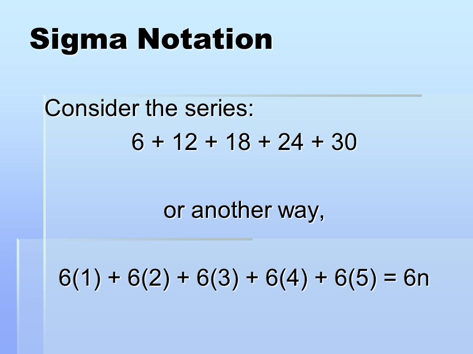 Sigma Notation Consider the series: or another way, 6(1) + 6(2) + 6(3) + 6(4) + 6(5) = 6n