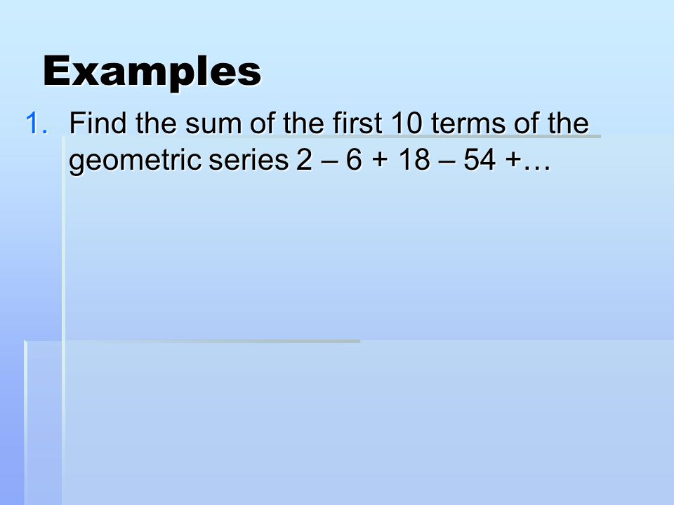 Examples 1.Find the sum of the first 10 terms of the geometric series 2 – – 54 +…
