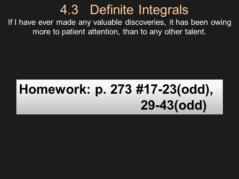 4.3 Definite Integrals If I have ever made any valuable discoveries, it has been owing more to patient attention, than to any other talent.