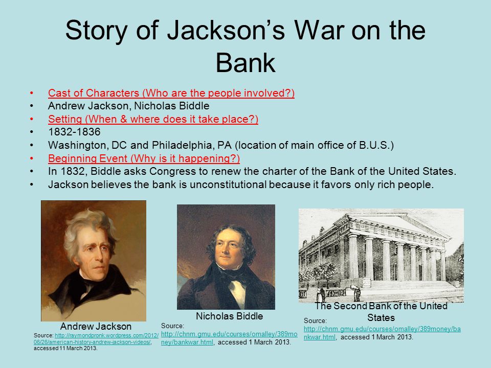 Story of Jackson’s War on the Bank Cast of Characters (Who are the people involved ) Andrew Jackson, Nicholas Biddle Setting (When & where does it take place ) Washington, DC and Philadelphia, PA (location of main office of B.U.S.) Beginning Event (Why is it happening ) In 1832, Biddle asks Congress to renew the charter of the Bank of the United States.