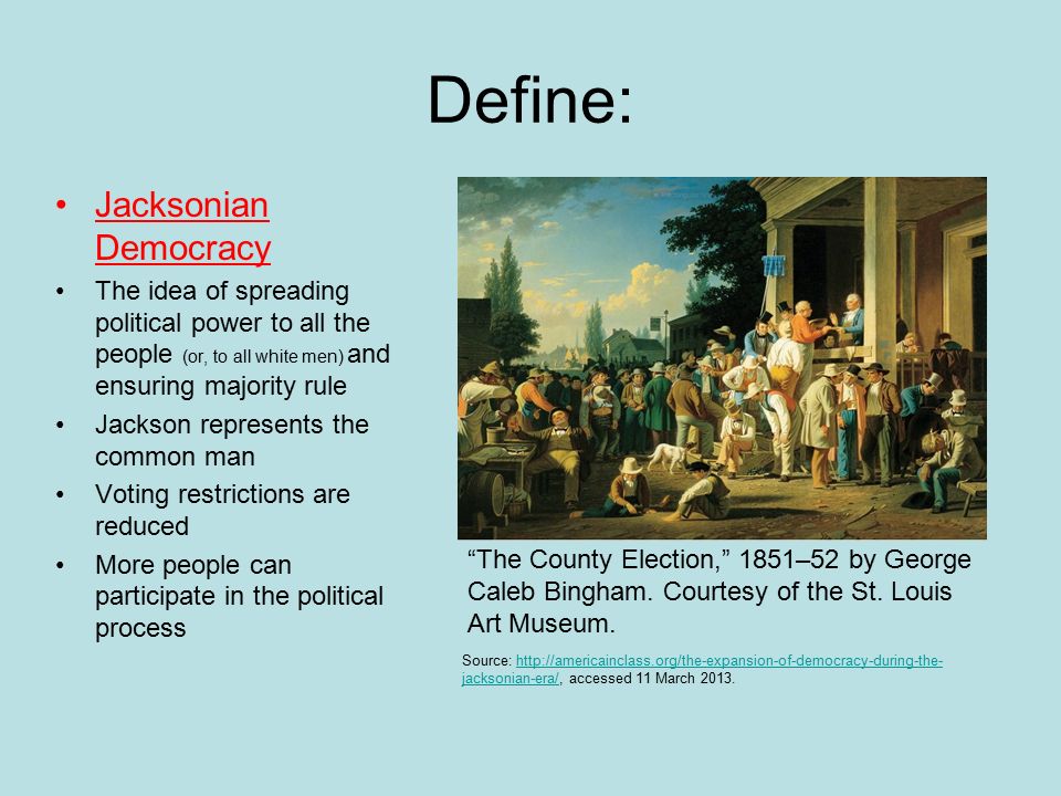 Define: Jacksonian Democracy The idea of spreading political power to all the people (or, to all white men) and ensuring majority rule Jackson represents the common man Voting restrictions are reduced More people can participate in the political process The County Election, 1851–52 by George Caleb Bingham.