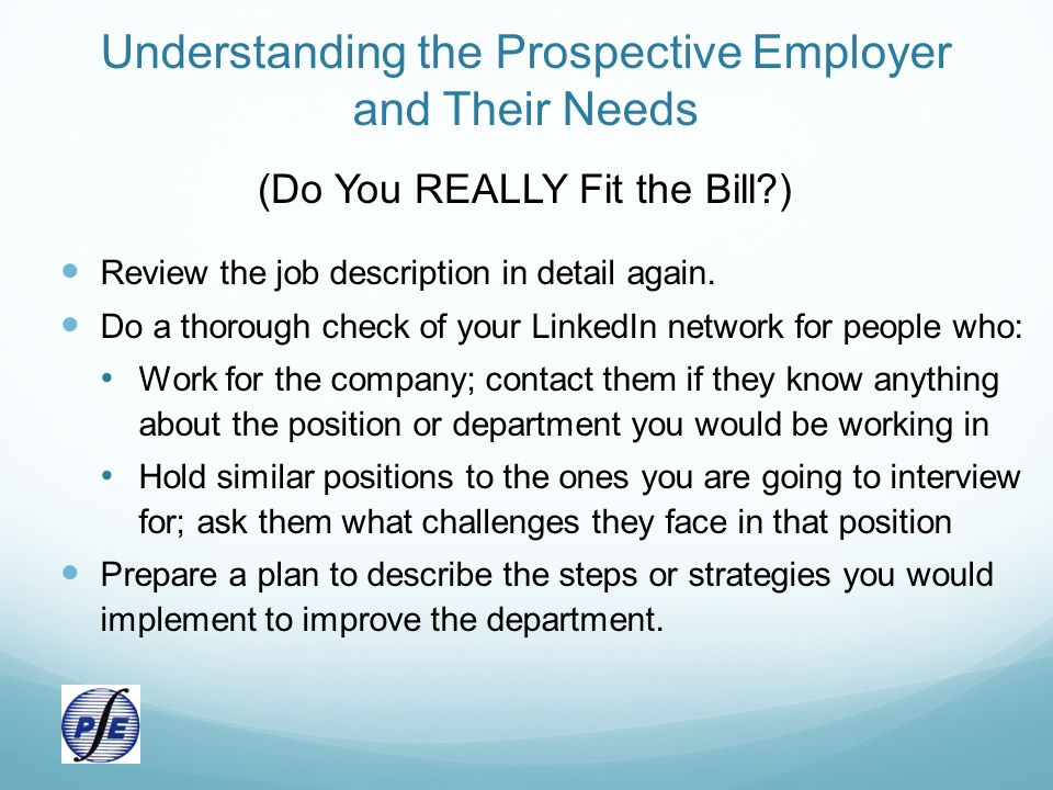 Understanding the Prospective Employer and Their Needs (Do You REALLY Fit the Bill ) Review the job description in detail again.