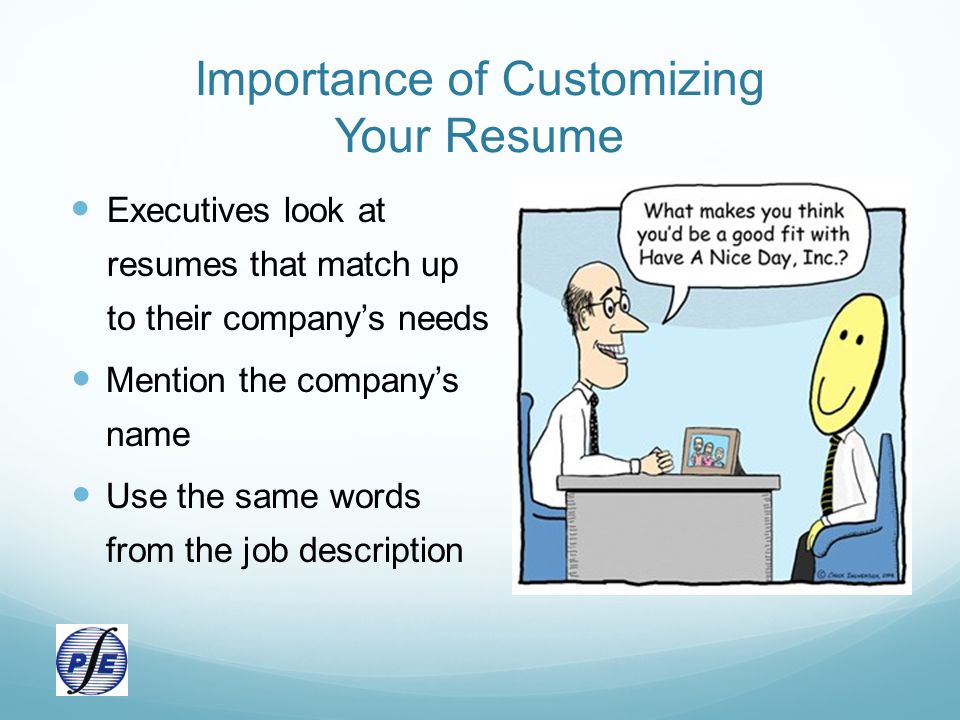 Importance of Customizing Your Resume Executives look at resumes that match up to their company’s needs Mention the company’s name Use the same words from the job description