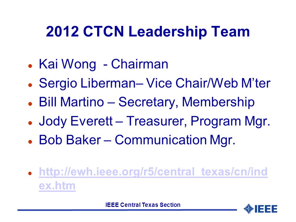 IEEE Central Texas Section 2012 CTCN Leadership Team l Kai Wong - Chairman l Sergio Liberman– Vice Chair/Web M’ter l Bill Martino – Secretary, Membership l Jody Everett – Treasurer, Program Mgr.