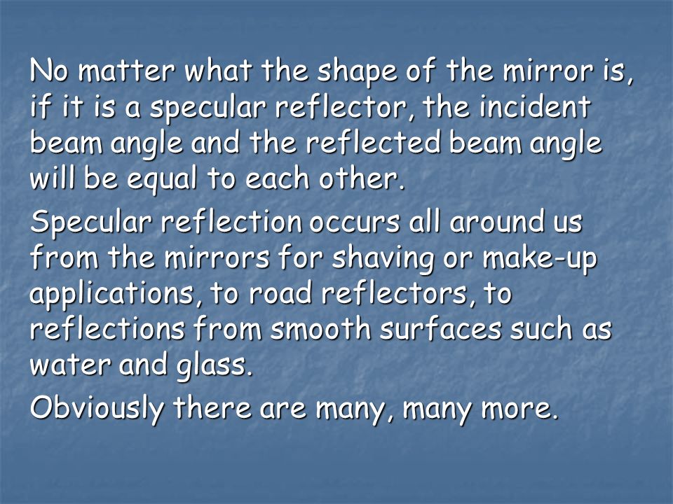 No matter what the shape of the mirror is, if it is a specular reflector, the incident beam angle and the reflected beam angle will be equal to each other.