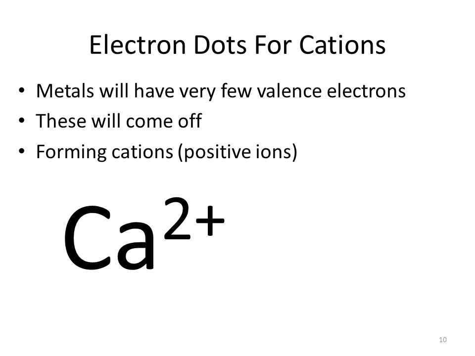9 Electron Dots For Cations Metals will have very few valence electrons These will come off Ca