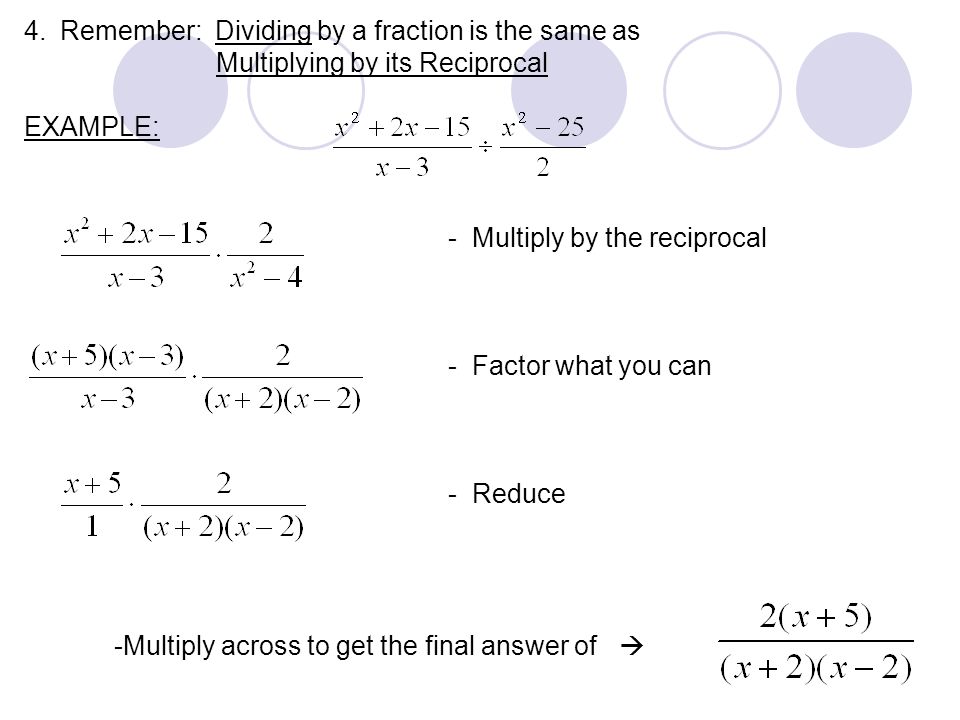 4.Remember: Dividing by a fraction is the same as Multiplying by its Reciprocal EXAMPLE: - Multiply by the reciprocal - Factor what you can - Reduce -Multiply across to get the final answer of 