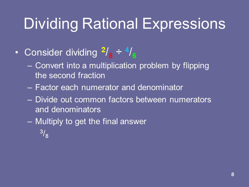 88 Consider dividing 2 / 8 ÷ 4 / 6 –Convert into a multiplication problem by flipping the second fraction –Factor each numerator and denominator –Divide out common factors between numerators and denominators –Multiply to get the final answer 3/83/8