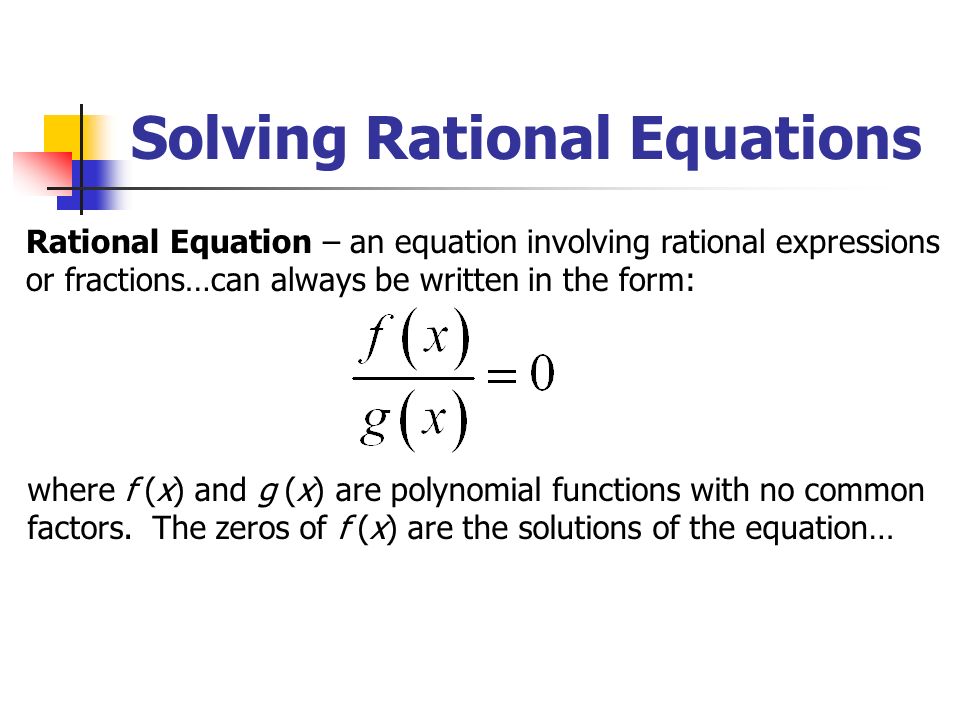 Solving Rational Equations Rational Equation – an equation involving rational expressions or fractions…can always be written in the form: where f (x) and g (x) are polynomial functions with no common factors.