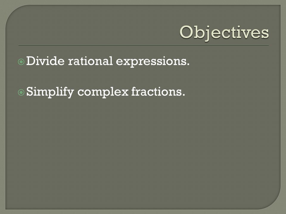  Divide rational expressions.  Simplify complex fractions.