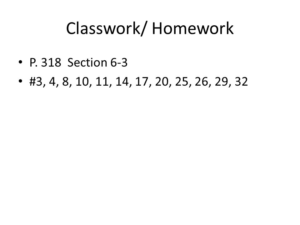Classwork/ Homework P. 318 Section 6-3 #3, 4, 8, 10, 11, 14, 17, 20, 25, 26, 29, 32