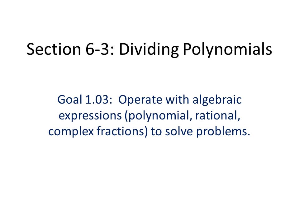 Section 6-3: Dividing Polynomials Goal 1.03: Operate with algebraic expressions (polynomial, rational, complex fractions) to solve problems.