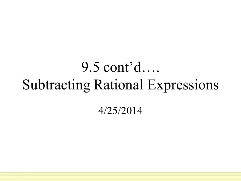 9.5 cont’d…. Subtracting Rational Expressions 4/25/2014